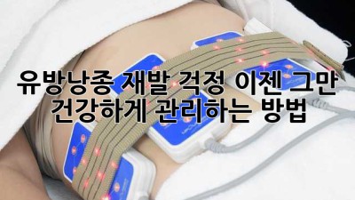 유방낭종 재발 걱정, 이젠 그만! 건강하게 관리하는 방법