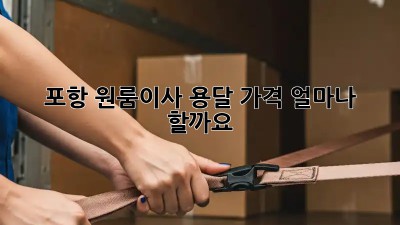 포항 원룸이사 용달, 가격 얼마나 할까요?