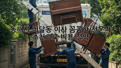 동해시 어달동 이사, 꼼꼼한 전문가 추천으로 비용 절약! 🏡💰
